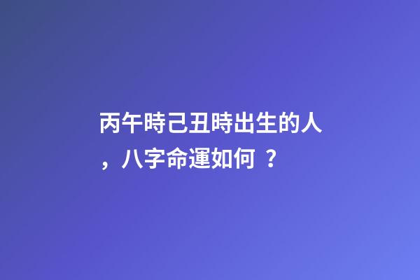 丙午時己丑時出生的人，八字命運如何？